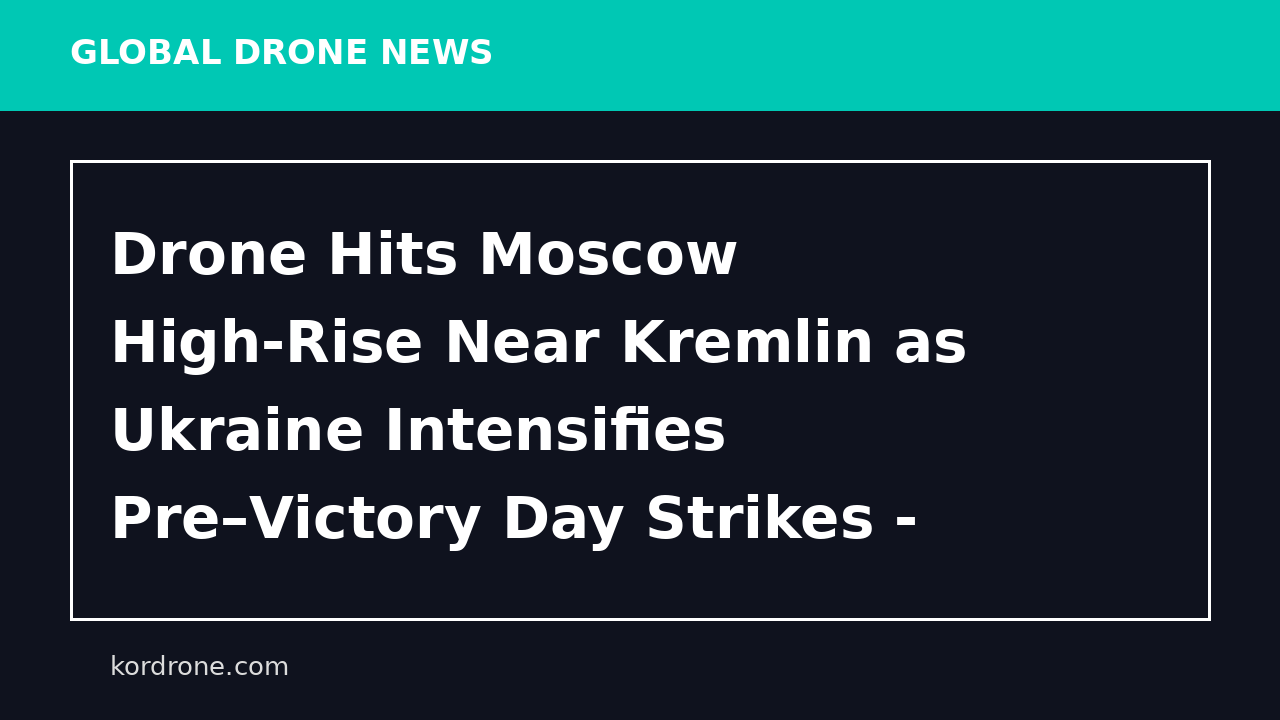 Drone Hits Moscow High-Rise Near Kremlin as Ukraine Intensifies Pre–Victory Day Strikes - Kyiv Post