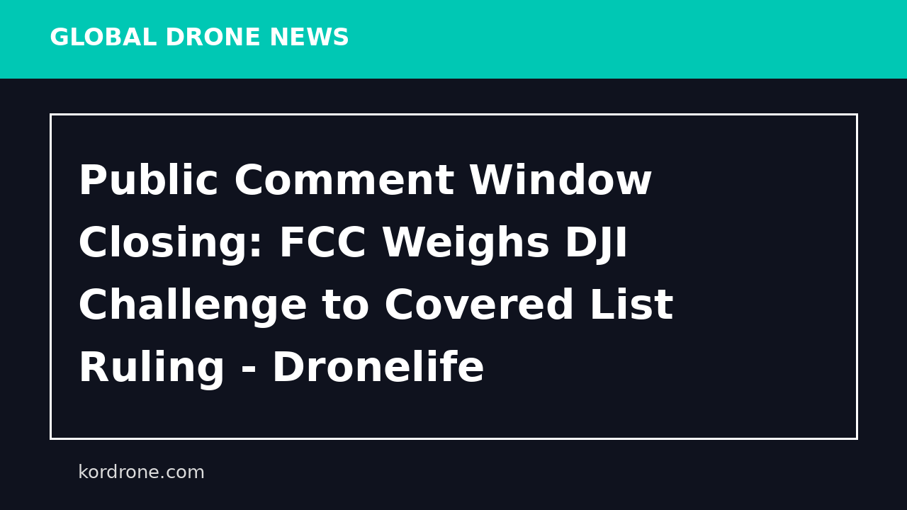 Public Comment Window Closing: FCC Weighs DJI Challenge to Covered List Ruling - Dronelife