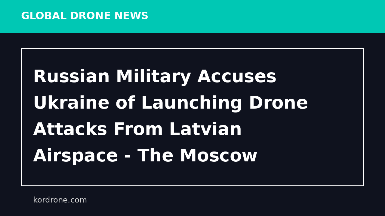 Russian Military Accuses Ukraine of Launching Drone Attacks From Latvian Airspace - The Moscow Times