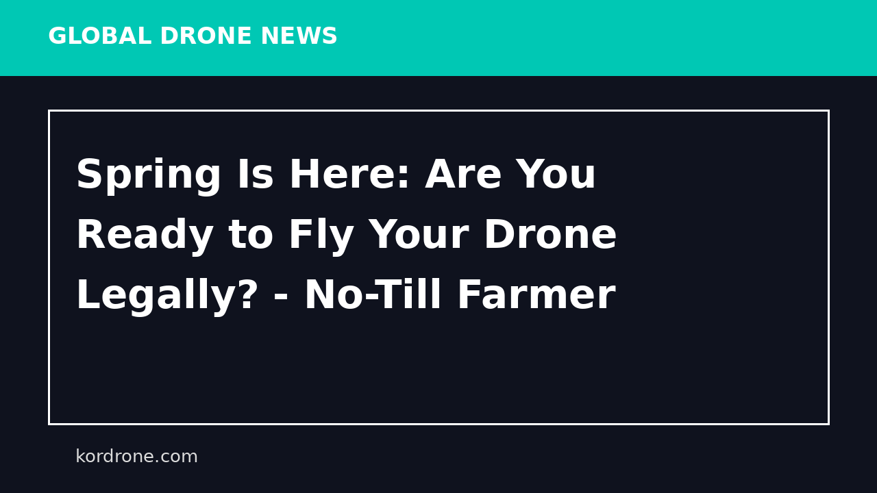 Spring Is Here: Are You Ready to Fly Your Drone Legally? - No-Till Farmer