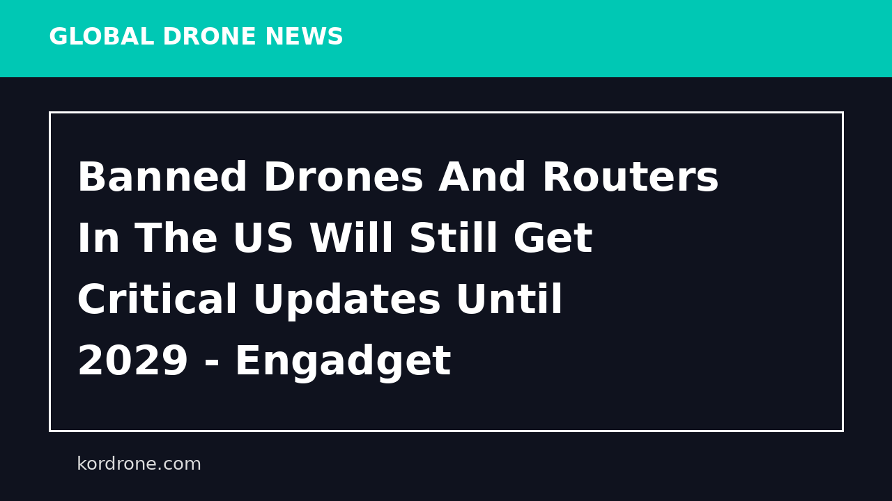 Banned Drones And Routers In The US Will Still Get Critical Updates Until 2029 - Engadget