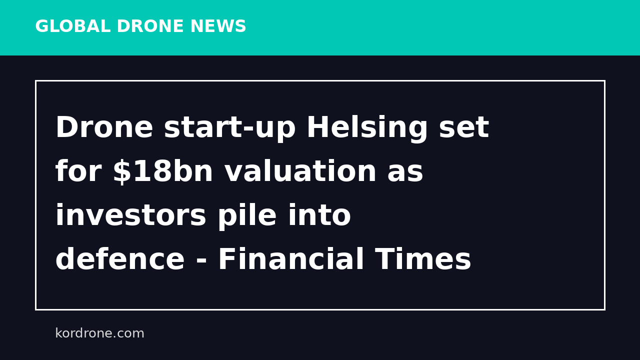Drone start-up Helsing set for $18bn valuation as investors pile into defence - Financial Times