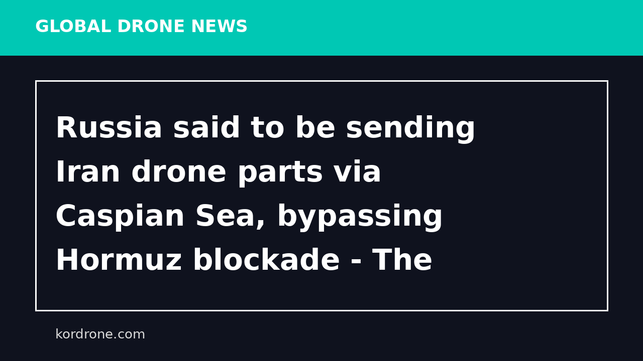 Russia said to be sending Iran drone parts via Caspian Sea, bypassing Hormuz blockade - The Times of Israel
