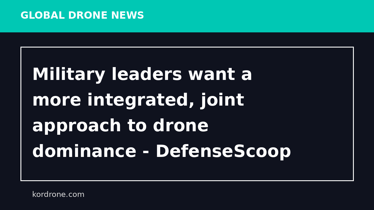 Military leaders want a more integrated, joint approach to drone dominance - DefenseScoop