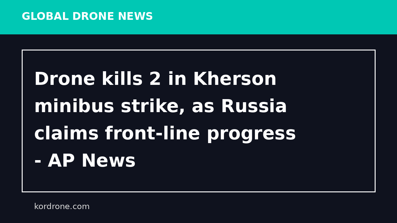 Drone kills 2 in Kherson minibus strike, as Russia claims front-line progress - AP News