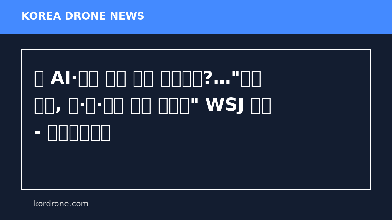 美 AI·드론 대응 전력 드러났나?…"이란 전쟁, 중·러·북이 평가 기회로" WSJ 분석 - 디지털데일리
