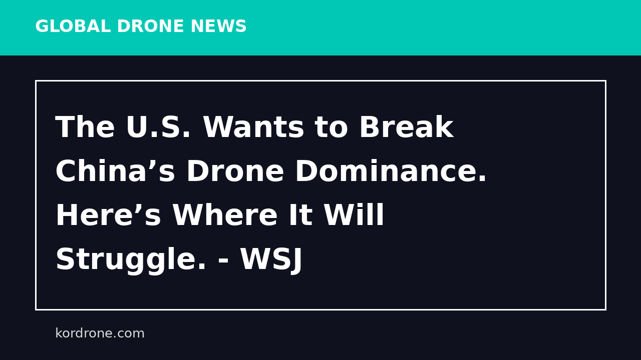 The U.S. Wants to Break China’s Drone Dominance. Here’s Where It Will Struggle. - WSJ