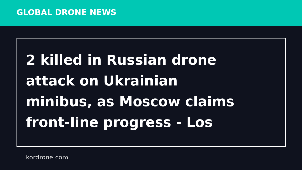2 killed in Russian drone attack on Ukrainian minibus, as Moscow claims front-line progress - Los Angeles Times